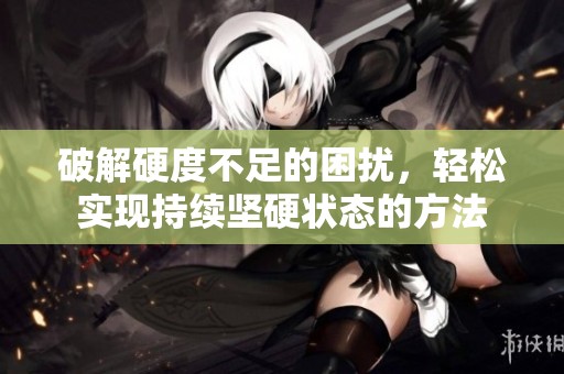破解硬度不足的困扰，轻松实现持续坚硬状态的方法
