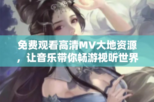 免费观看高清MV大地资源，让音乐带你畅游视听世界