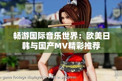 畅游国际音乐世界：欧美日韩与国产MV精彩推荐