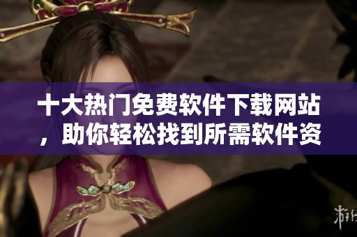 十大热门免费软件下载网站，助你轻松找到所需软件资源