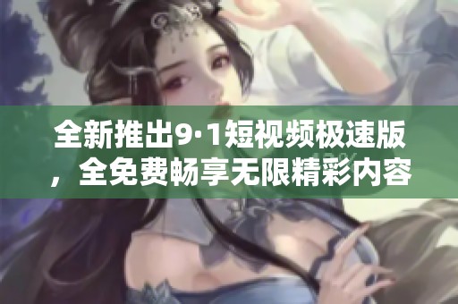 全新推出9·1短视频极速版，全免费畅享无限精彩内容