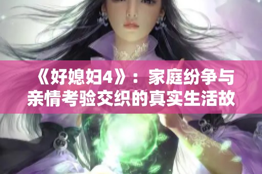 《好媳妇4》：家庭纷争与亲情考验交织的真实生活故事