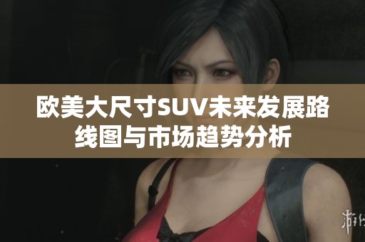 欧美大尺寸SUV未来发展路线图与市场趋势分析