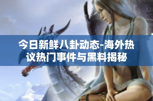 今日新鲜八卦动态-海外热议热门事件与黑料揭秘
