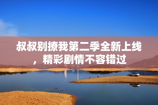 叔叔别撩我第二季全新上线，精彩剧情不容错过