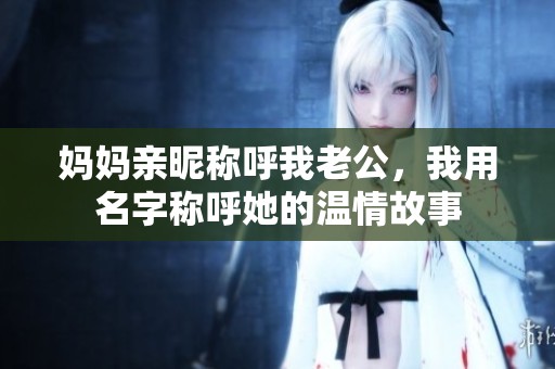 妈妈亲昵称呼我老公，我用名字称呼她的温情故事