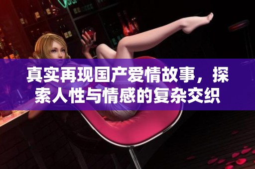 真实再现国产爱情故事，探索人性与情感的复杂交织