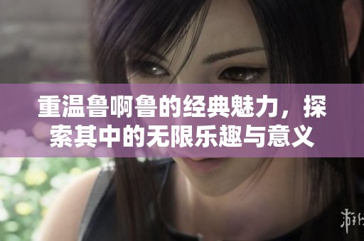 重温鲁啊鲁的经典魅力，探索其中的无限乐趣与意义