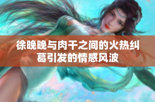 徐晚晚与肉干之间的火热纠葛引发的情感风波