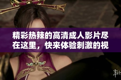 精彩热辣的高清成人影片尽在这里，快来体验刺激的视觉盛宴！
