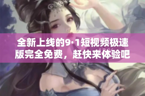 全新上线的9·1短视频极速版完全免费，赶快来体验吧