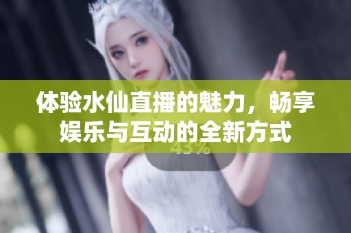 体验水仙直播的魅力，畅享娱乐与互动的全新方式