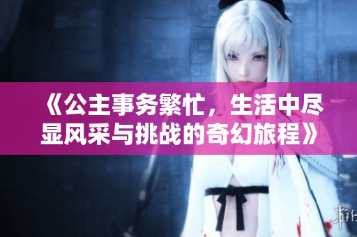 《公主事务繁忙，生活中尽显风采与挑战的奇幻旅程》