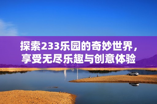 探索233乐园的奇妙世界，享受无尽乐趣与创意体验