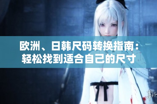 欧洲、日韩尺码转换指南：轻松找到适合自己的尺寸