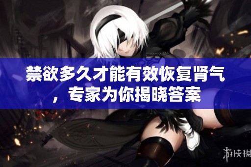 禁欲多久才能有效恢复肾气，专家为你揭晓答案