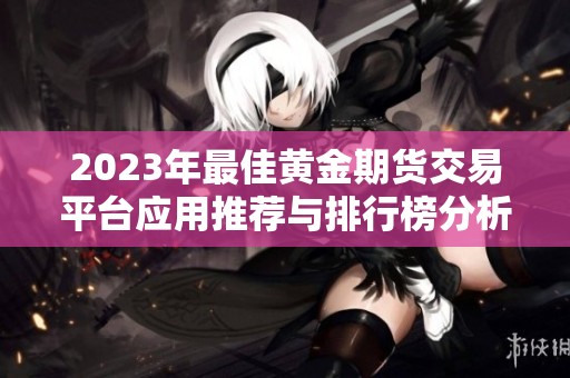 2023年最佳黄金期货交易平台应用推荐与排行榜分析