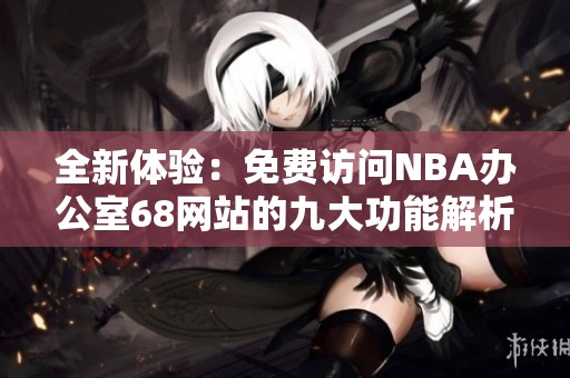 全新体验：免费访问NBA办公室68网站的九大功能解析