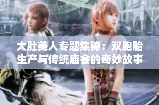 大肚美人专题集锦：双胞胎生产与传统庙会的奇妙故事