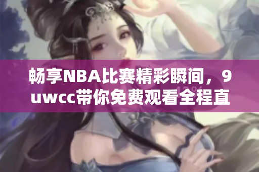 畅享NBA比赛精彩瞬间，9uwcc带你免费观看全程直播