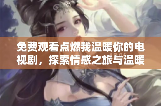 免费观看点燃我温暖你的电视剧，探索情感之旅与温暖人生