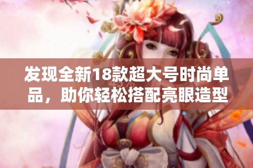发现全新18款超大号时尚单品，助你轻松搭配亮眼造型！