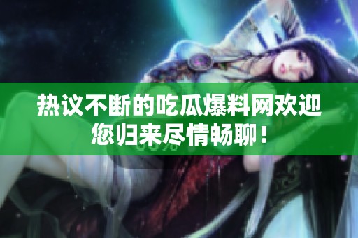 热议不断的吃瓜爆料网欢迎您归来尽情畅聊！
