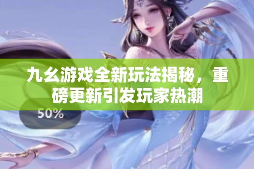 九幺游戏全新玩法揭秘，重磅更新引发玩家热潮