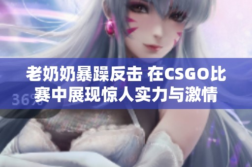 老奶奶暴躁反击 在CSGO比赛中展现惊人实力与激情