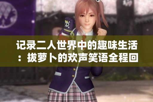 记录二人世界中的趣味生活：拔萝卜的欢声笑语全程回顾