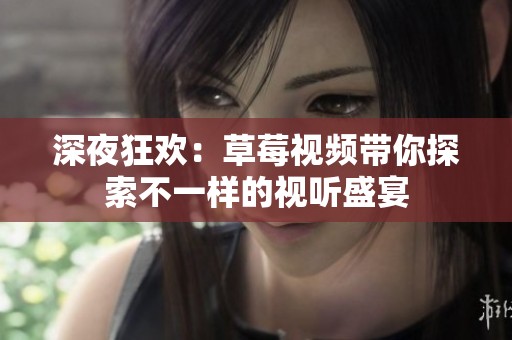 深夜狂欢：草莓视频带你探索不一样的视听盛宴