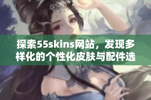 探索55skins网站，发现多样化的个性化皮肤与配件选择