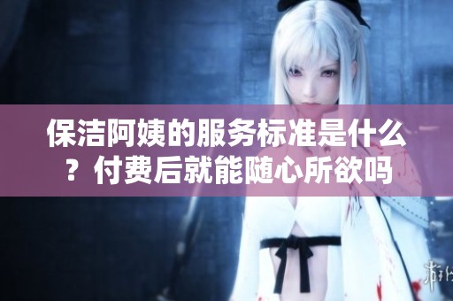 保洁阿姨的服务标准是什么？付费后就能随心所欲吗