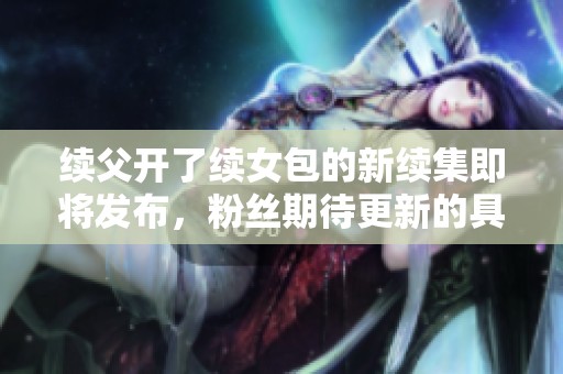 续父开了续女包的新续集即将发布，粉丝期待更新的具体时间