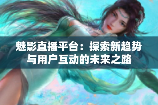 魅影直播平台：探索新趋势与用户互动的未来之路