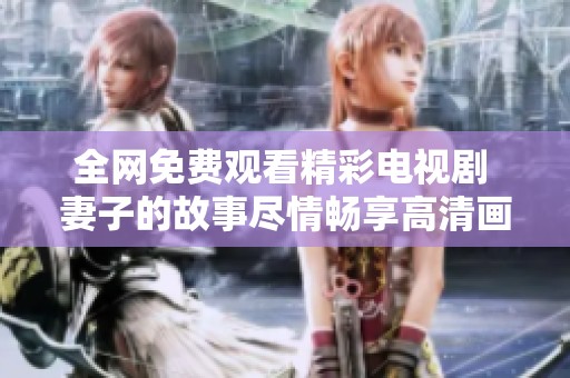 全网免费观看精彩电视剧 妻子的故事尽情畅享高清画质
