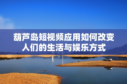 葫芦岛短视频应用如何改变人们的生活与娱乐方式