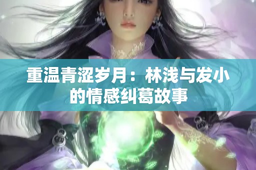 重温青涩岁月：林浅与发小的情感纠葛故事