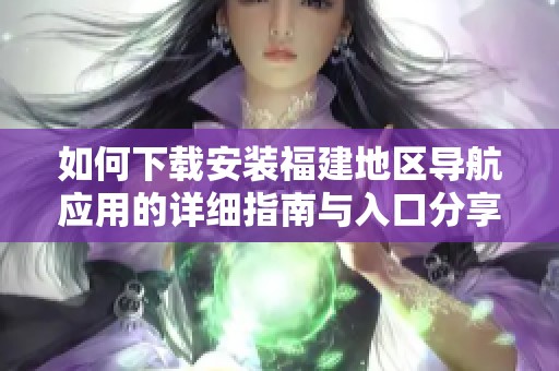 如何下载安装福建地区导航应用的详细指南与入口分享