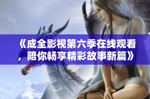 《成全影视第六季在线观看，陪你畅享精彩故事新篇》