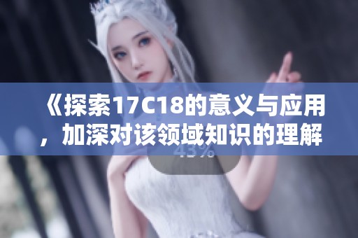 《探索17C18的意义与应用，加深对该领域知识的理解》