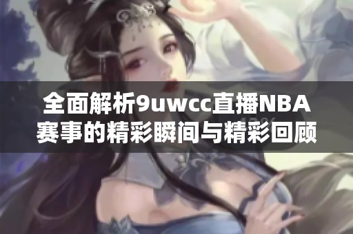 全面解析9uwcc直播NBA赛事的精彩瞬间与精彩回顾