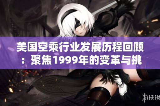美国空乘行业发展历程回顾：聚焦1999年的变革与挑战