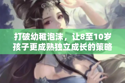 打破幼稚泡沫，让8至10岁孩子更成熟独立成长的策略