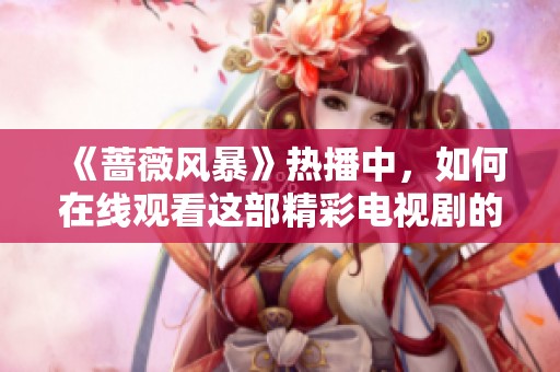 《蔷薇风暴》热播中，如何在线观看这部精彩电视剧的完整指南
