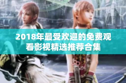 2018年最受欢迎的免费观看影视精选推荐合集