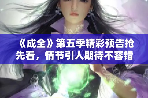 《成全》第五季精彩预告抢先看，情节引人期待不容错过！