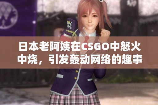 日本老阿姨在CSGO中怒火中烧，引发轰动网络的趣事