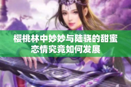 樱桃林中妙妙与陆骁的甜蜜恋情究竟如何发展