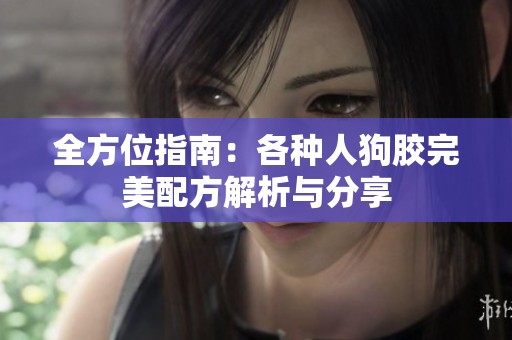 全方位指南：各种人狗胶完美配方解析与分享